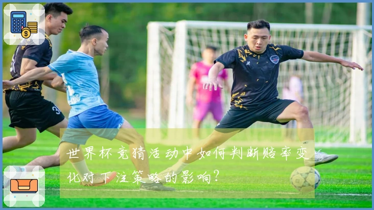 世界杯竞猜活动中如何判断赔率变化对下注策略的影响？