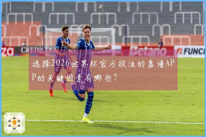 选择2026世界杯官方投注的靠谱APP的关键因素有哪些？