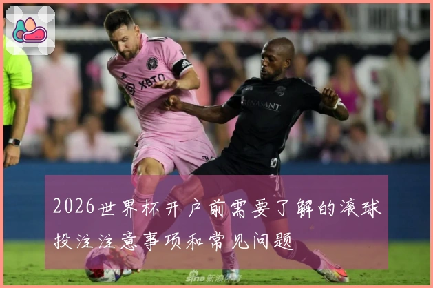 2026世界杯开户前需要了解的滚球投注注意事项和常见问题