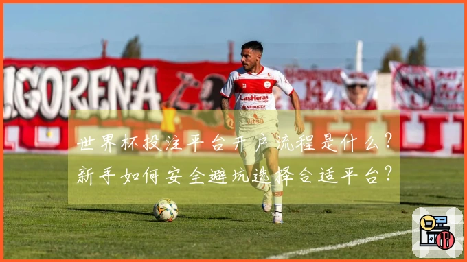世界杯投注平台开户流程是什么？新手如何安全避坑选择合适平台？