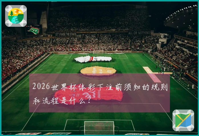 2026世界杯体彩下注前须知的规则和流程是什么？