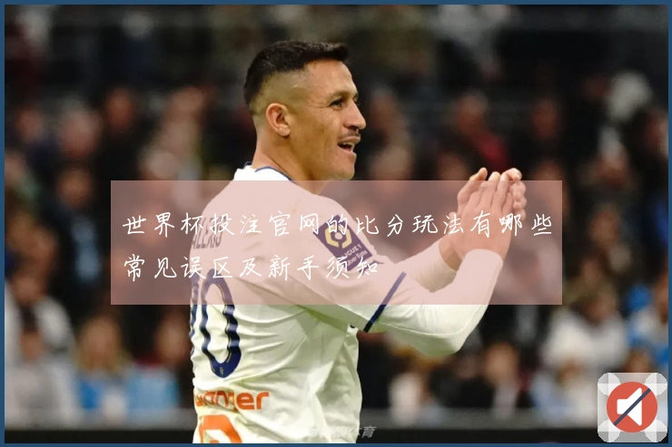 世界杯投注官网的比分玩法有哪些常见误区及新手须知