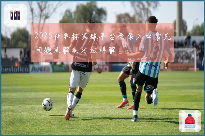 2026世界杯买球平台登录入口常见问题及解决方法详解