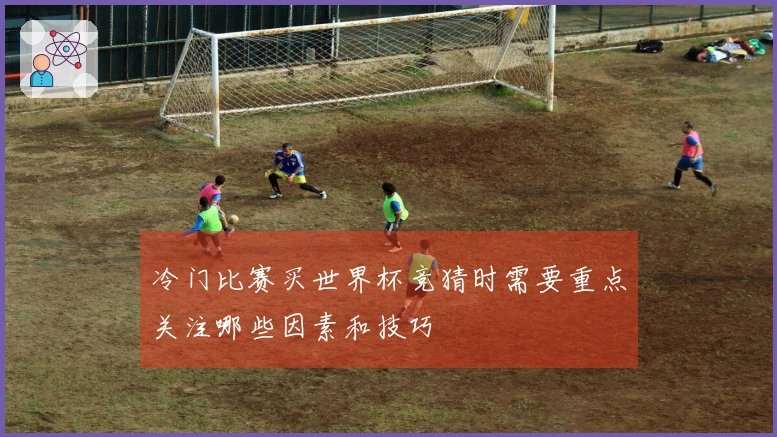 冷门比赛买世界杯竞猜时需要重点关注哪些因素和技巧