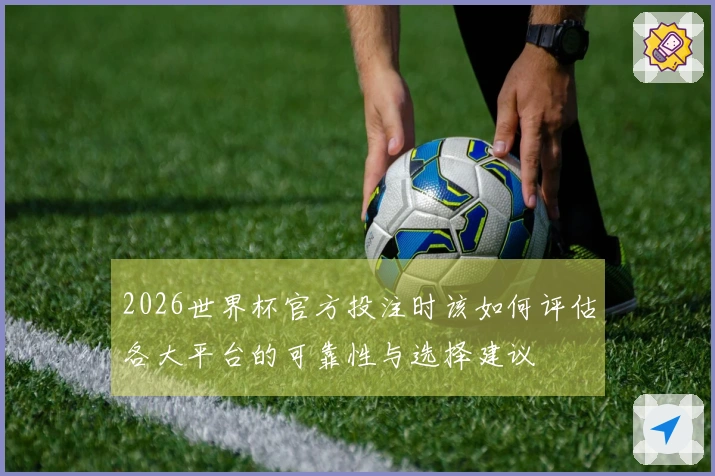 2026世界杯官方投注时该如何评估各大平台的可靠性与选择建议