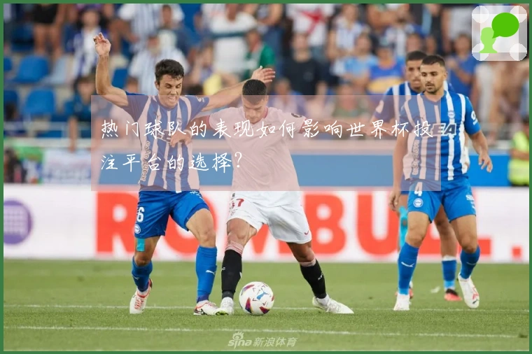 热门球队的表现如何影响世界杯投注平台的选择？