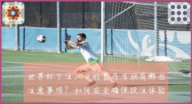 世界杯下注入口的首存活动有哪些注意事项？如何安全确保投注体验？