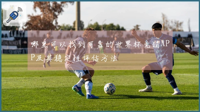哪里可以找到可靠的世界杯竞猜APP及其稳定性评估方法