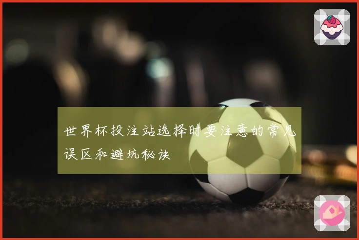 世界杯投注站选择时要注意的常见误区和避坑秘诀