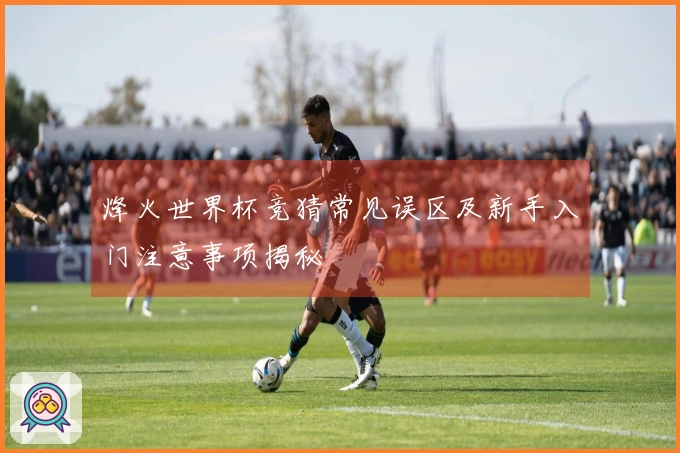 烽火世界杯竞猜常见误区及新手入门注意事项揭秘