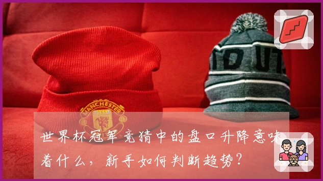 世界杯冠军竞猜中的盘口升降意味着什么，新手如何判断趋势？