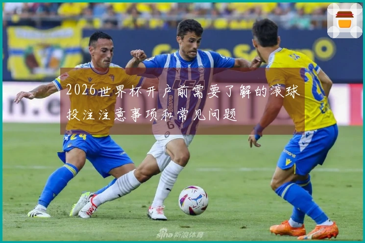 2026世界杯开户前需要了解的滚球投注注意事项和常见问题