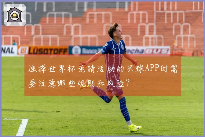 选择世界杯竞猜活动的买球APP时需要注意哪些规则和风险？