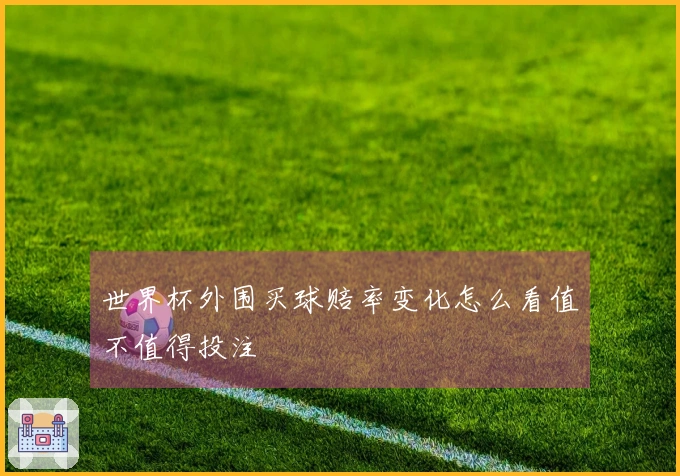 世界杯外围买球赔率变化怎么看值不值得投注