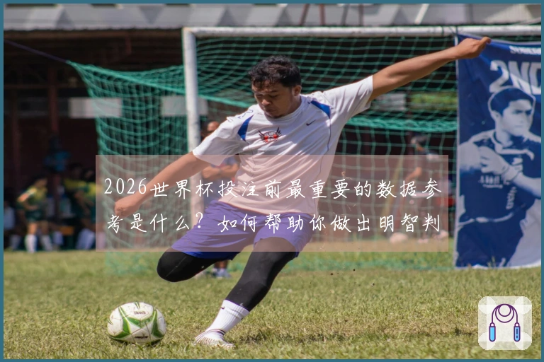 2026世界杯投注前最重要的数据参考是什么？如何帮助你做出明智判断？