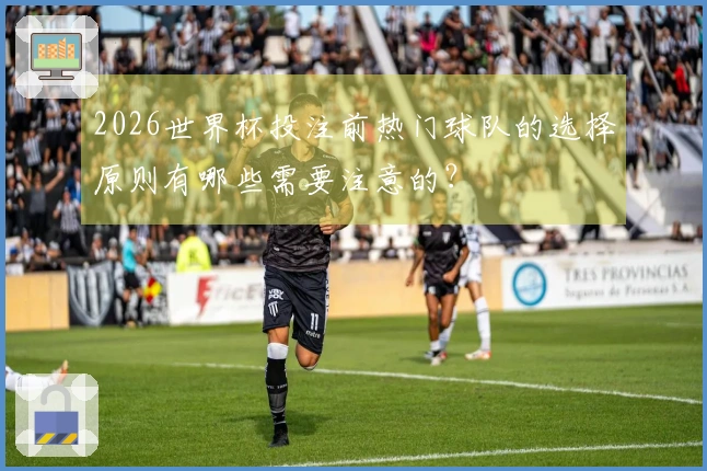 2026世界杯投注前热门球队的选择原则有哪些需要注意的？