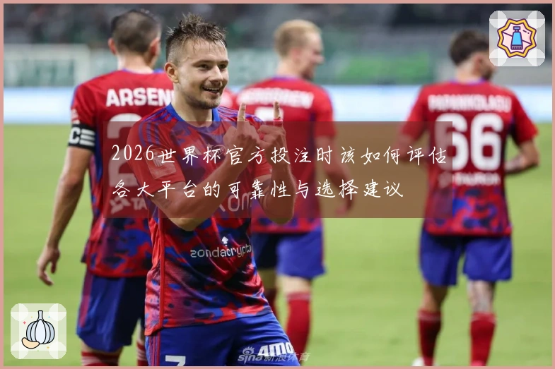 2026世界杯官方投注时该如何评估各大平台的可靠性与选择建议