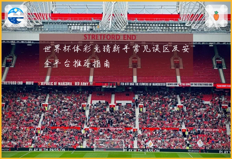世界杯体彩竞猜新手常见误区及安全平台推荐指南