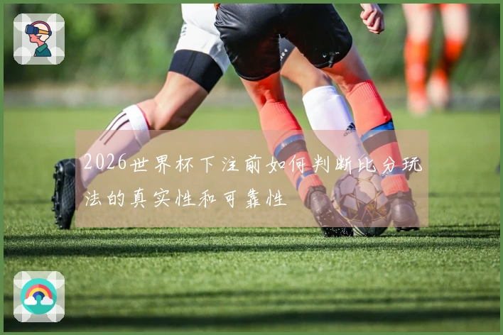2026世界杯下注前如何判断比分玩法的真实性和可靠性
